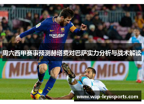 周六西甲赛事预测赫塔费对巴萨实力分析与战术解读 周六西甲赛事预测赫塔费对巴萨实力分析与战术解读
