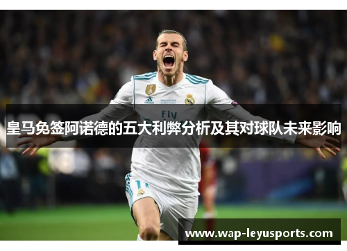 皇马免签阿诺德的五大利弊分析及其对球队未来影响 皇马免签阿诺德的五大利弊分析及其对球队未来影响