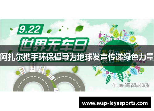 阿扎尔携手环保倡导为地球发声传递绿色力量 阿扎尔携手环保倡导为地球发声传递绿色力量