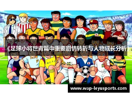 《足球小将世青篇中重要剧情转折与人物成长分析》 《足球小将世青篇中重要剧情转折与人物成长分析》