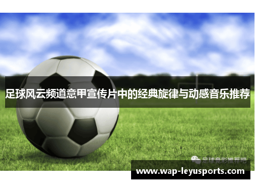 足球风云频道意甲宣传片中的经典旋律与动感音乐推荐 足球风云频道意甲宣传片中的经典旋律与动感音乐推荐