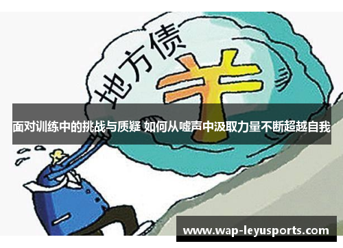 面对训练中的挑战与质疑 如何从嘘声中汲取力量不断超越自我 面对训练中的挑战与质疑 如何从嘘声中汲取力量不断超越自我
