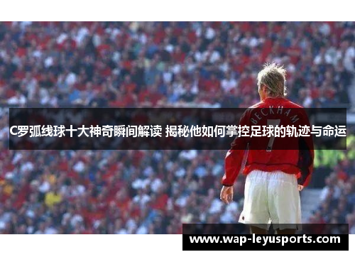 C罗弧线球十大神奇瞬间解读 揭秘他如何掌控足球的轨迹与命运