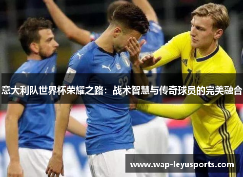 意大利队世界杯荣耀之路：战术智慧与传奇球员的完美融合