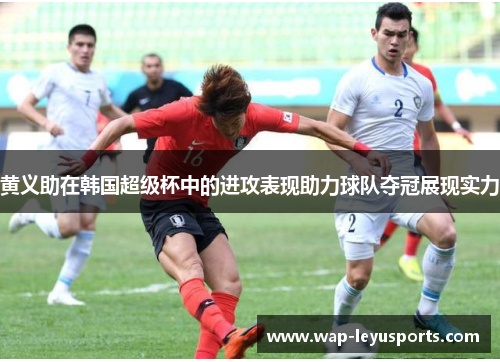 黄义助在韩国超级杯中的进攻表现助力球队夺冠展现实力