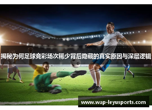 揭秘为何足球竞彩场次稀少背后隐藏的真实原因与深层逻辑