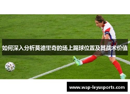 如何深入分析莫德里奇的场上踢球位置及其战术价值