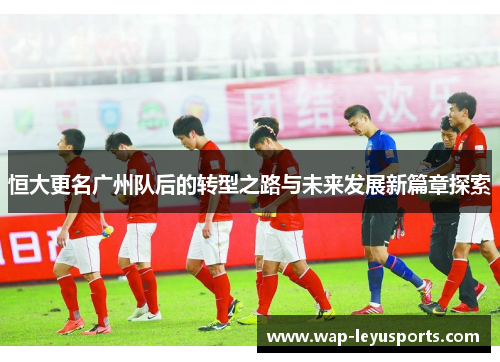 恒大更名广州队后的转型之路与未来发展新篇章探索 恒大更名广州队后的转型之路与未来发展新篇章探索