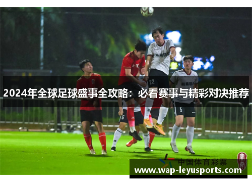 2024年全球足球盛事全攻略：必看赛事与精彩对决推荐