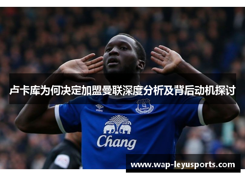 卢卡库为何决定加盟曼联深度分析及背后动机探讨 卢卡库为何决定加盟曼联深度分析及背后动机探讨
