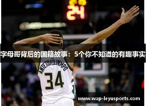 字母哥背后的国籍故事:5个你不知道的有趣事实 字母哥背后的国籍故事:5个你不知道的有趣事实