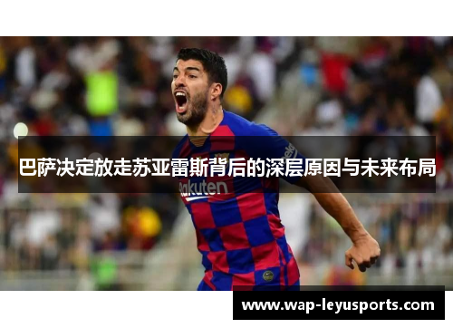 巴萨决定放走苏亚雷斯背后的深层原因与未来布局 巴萨决定放走苏亚雷斯背后的深层原因与未来布局