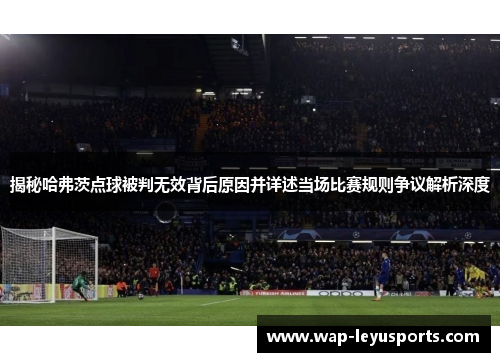 揭秘哈弗茨点球被判无效背后原因并详述当场比赛规则争议解析深度