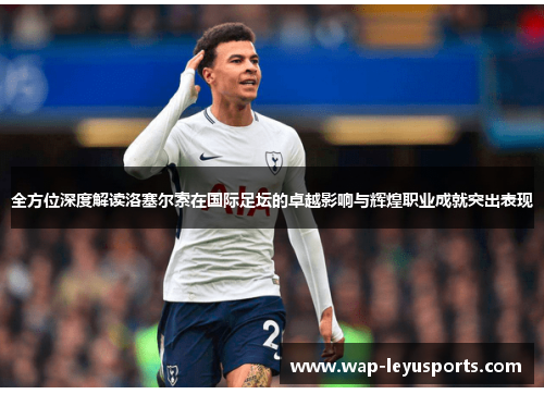 全方位深度解读洛塞尔索在国际足坛的卓越影响与辉煌职业成就突出表现 全方位深度解读洛塞尔索在国际足坛的卓越影响与辉煌职业成就突出表现